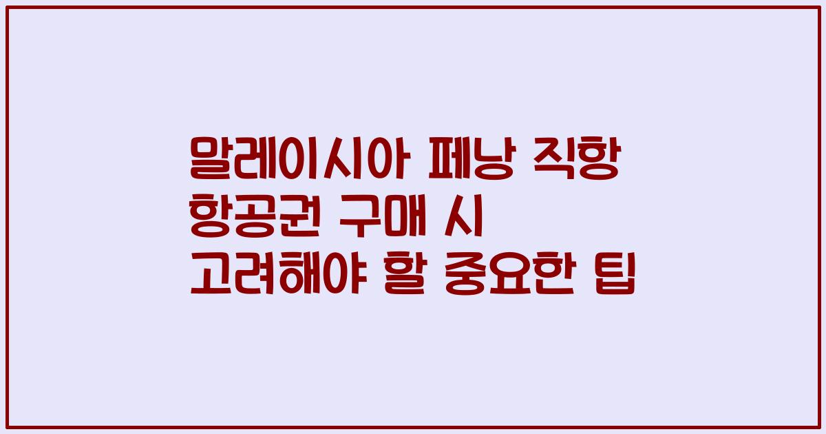말레이시아 페낭 직항 항공권 구매 시 고려해야 할 중요한 팁