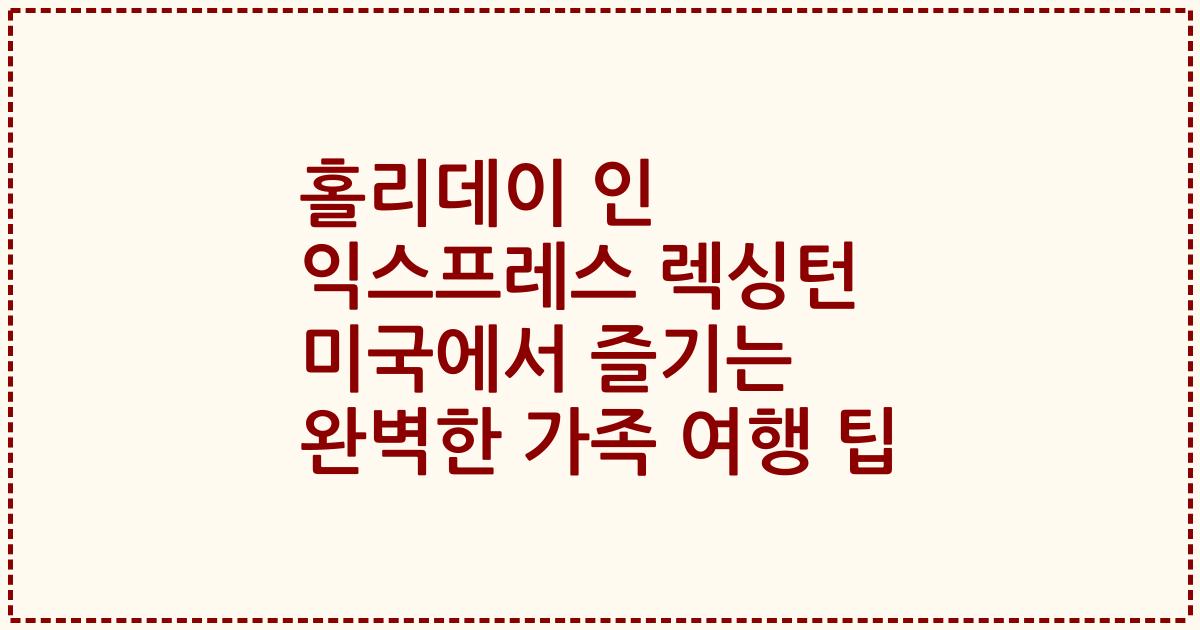 홀리데이 인 익스프레스 렉싱턴 미국에서 즐기는 완벽한 가족 여행 팁