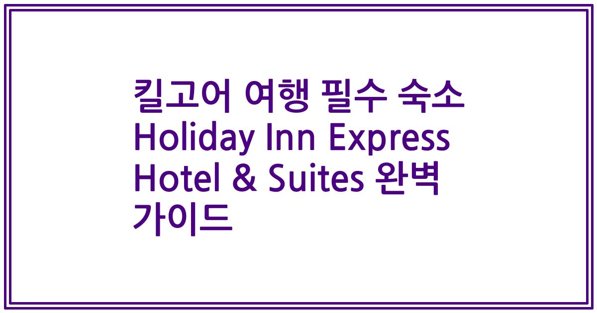 킬고어 여행 필수 숙소 Holiday Inn Express Hotel & Suites 완벽 가이드