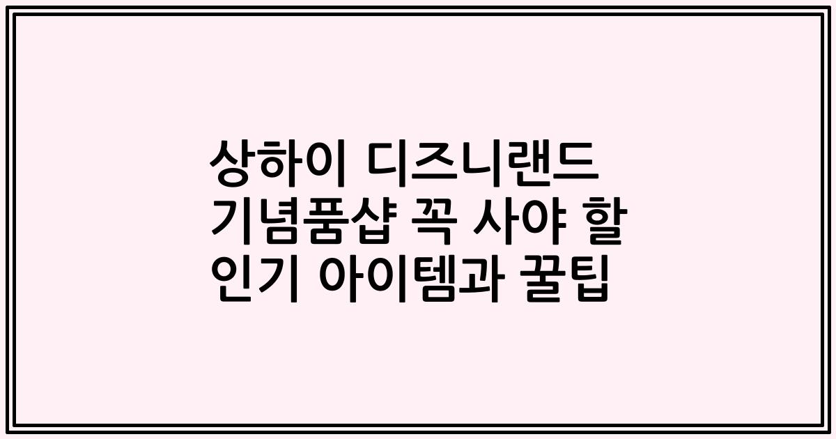 상하이 디즈니랜드 기념품샵 꼭 사야 할 인기 아이템과 꿀팁