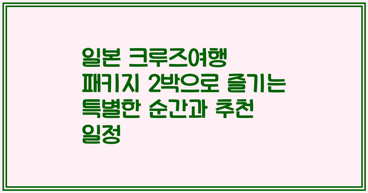 일본 크루즈여행 패키지 2박으로 즐기는 특별한 순간과 추천 일정